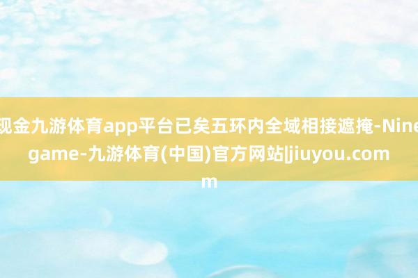 现金九游体育app平台已矣五环内全域相接遮掩-Ninegame-九游体育(中国)官方网站|jiuyou.com