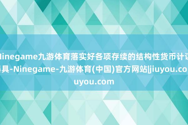 Ninegame九游体育落实好各项存续的结构性货币计谋器具-Ninegame-九游体育(中国)官方网站|jiuyou.com