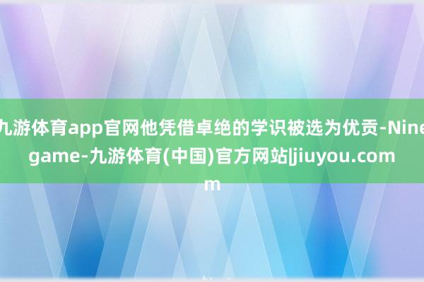 九游体育app官网他凭借卓绝的学识被选为优贡-Ninegame-九游体育(中国)官方网站|jiuyou.com