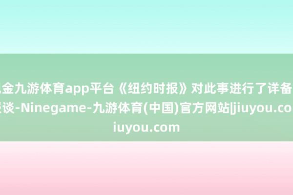 现金九游体育app平台《纽约时报》对此事进行了详备的报谈-Ninegame-九游体育(中国)官方网站|jiuyou.com
