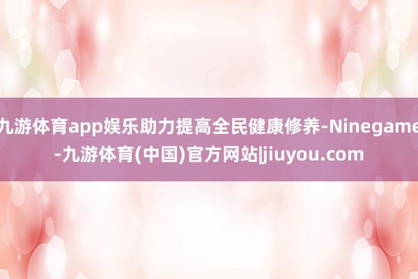 九游体育app娱乐助力提高全民健康修养-Ninegame-九游体育(中国)官方网站|jiuyou.com