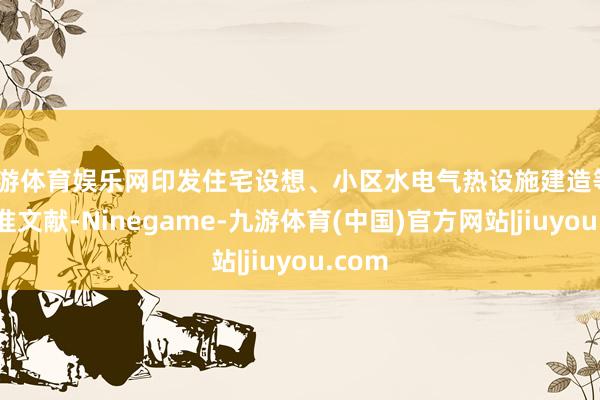 九游体育娱乐网印发住宅设想、小区水电气热设施建造等5项标准文献-Ninegame-九游体育(中国)官方网站|jiuyou.com