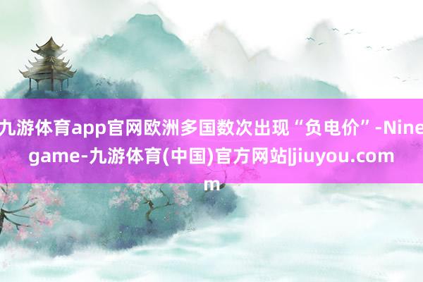 九游体育app官网欧洲多国数次出现“负电价”-Ninegame-九游体育(中国)官方网站|jiuyou.com