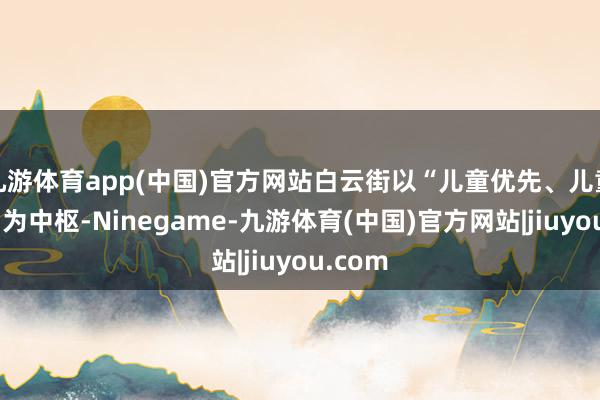 九游体育app(中国)官方网站白云街以“儿童优先、儿童参与”为中枢-Ninegame-九游体育(中国)官方网站|jiuyou.com
