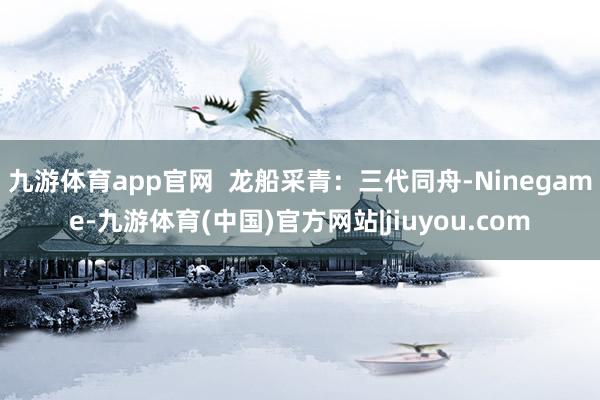 九游体育app官网  龙船采青：三代同舟-Ninegame-九游体育(中国)官方网站|jiuyou.com