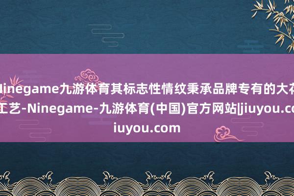 Ninegame九游体育其标志性情纹秉承品牌专有的大花呢工艺-Ninegame-九游体育(中国)官方网站|jiuyou.com