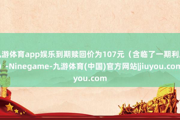 九游体育app娱乐到期赎回价为107元（含临了一期利息）-Ninegame-九游体育(中国)官方网站|jiuyou.com