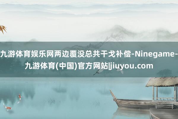 九游体育娱乐网两边覆没总共干戈补偿-Ninegame-九游体育(中国)官方网站|jiuyou.com