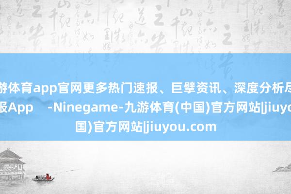 九游体育app官网更多热门速报、巨擘资讯、深度分析尽在北京日报App    -Ninegame-九游体育(中国)官方网站|jiuyou.com
