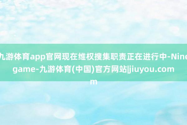 九游体育app官网现在维权搜集职责正在进行中-Ninegame-九游体育(中国)官方网站|jiuyou.com