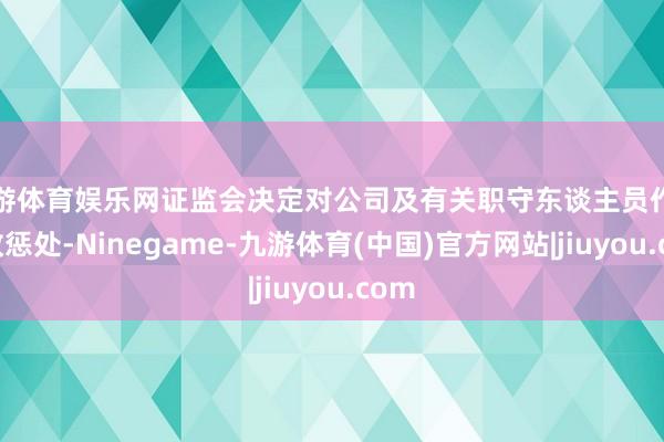 九游体育娱乐网证监会决定对公司及有关职守东谈主员作出行政惩处-Ninegame-九游体育(中国)官方网站|jiuyou.com
