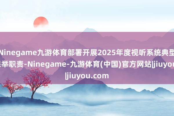 Ninegame九游体育部署开展2025年度视听系统典型案例保举职责-Ninegame-九游体育(中国)官方网站|jiuyou.com