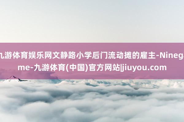 九游体育娱乐网文静路小学后门流动摊的雇主-Ninegame-九游体育(中国)官方网站|jiuyou.com