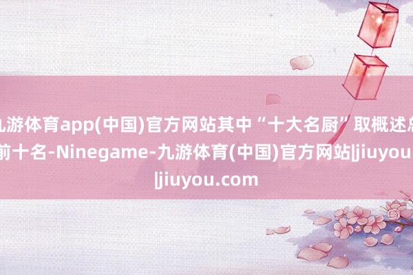 九游体育app(中国)官方网站其中“十大名厨”取概述总得分前十名-Ninegame-九游体育(中国)官方网站|jiuyou.com