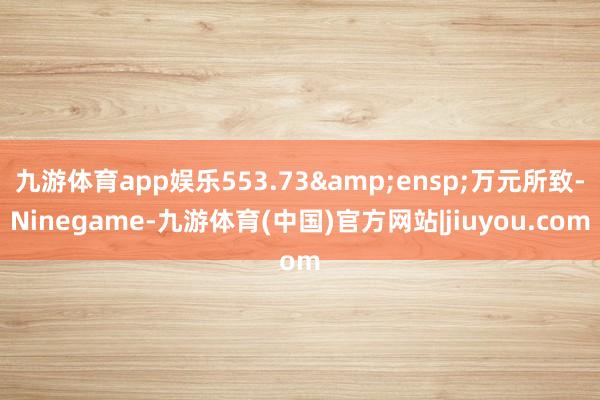 九游体育app娱乐553.73 万元所致-Ninegame-九游体育(中国)官方网站|jiuyou.com
