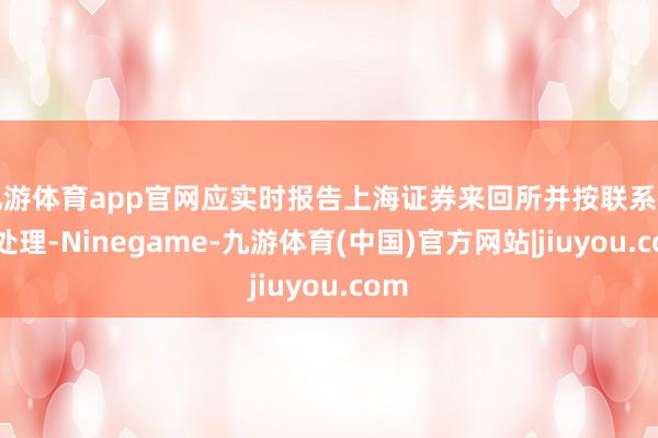 九游体育app官网应实时报告上海证券来回所并按联系行径处理-Ninegame-九游体育(中国)官方网站|jiuyou.com