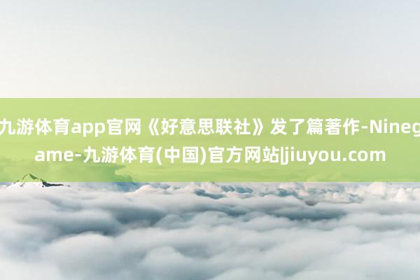 九游体育app官网《好意思联社》发了篇著作-Ninegame-九游体育(中国)官方网站|jiuyou.com