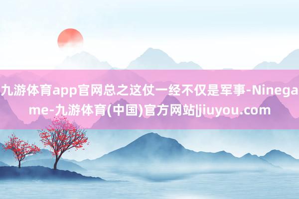 九游体育app官网总之这仗一经不仅是军事-Ninegame-九游体育(中国)官方网站|jiuyou.com