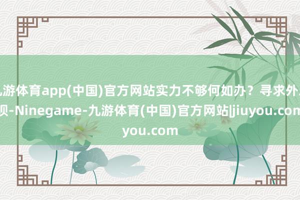 九游体育app(中国)官方网站实力不够何如办？寻求外助呗-Ninegame-九游体育(中国)官方网站|jiuyou.com