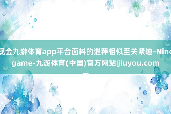 现金九游体育app平台面料的遴荐相似至关紧迫-Ninegame-九游体育(中国)官方网站|jiuyou.com