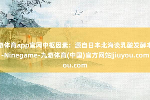 九游体育app官网中枢因素：源自日本北海谈乳酸发酵本领-Ninegame-九游体育(中国)官方网站|jiuyou.com