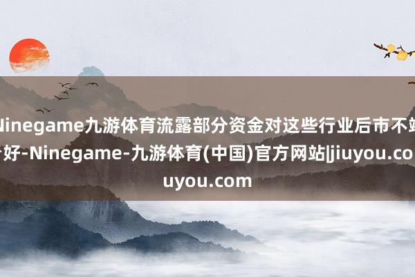 Ninegame九游体育流露部分资金对这些行业后市不竭看好-Ninegame-九游体育(中国)官方网站|jiuyou.com
