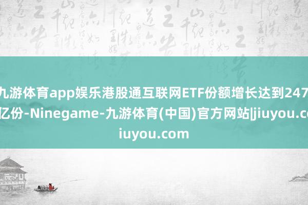 九游体育app娱乐港股通互联网ETF份额增长达到247.38亿份-Ninegame-九游体育(中国)官方网站|jiuyou.com