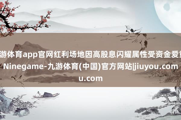 九游体育app官网红利场地因高股息闪耀属性受资金爱重-Ninegame-九游体育(中国)官方网站|jiuyou.com