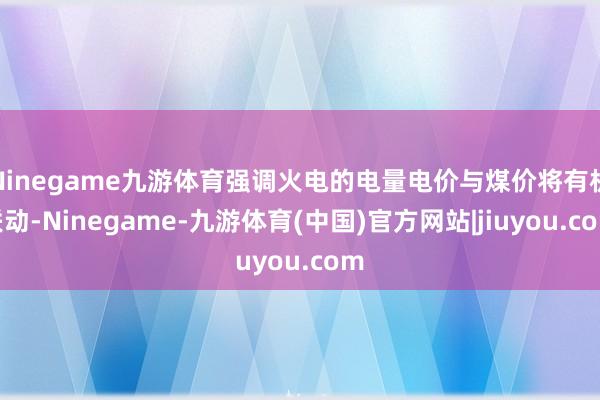 Ninegame九游体育强调火电的电量电价与煤价将有机联动-Ninegame-九游体育(中国)官方网站|jiuyou.com