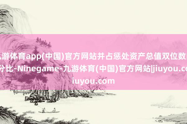 九游体育app(中国)官方网站并占惩处资产总值双位数的百分比-Ninegame-九游体育(中国)官方网站|jiuyou.com