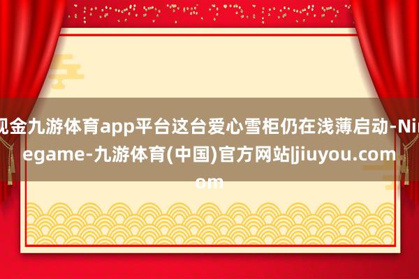 现金九游体育app平台这台爱心雪柜仍在浅薄启动-Ninegame-九游体育(中国)官方网站|jiuyou.com