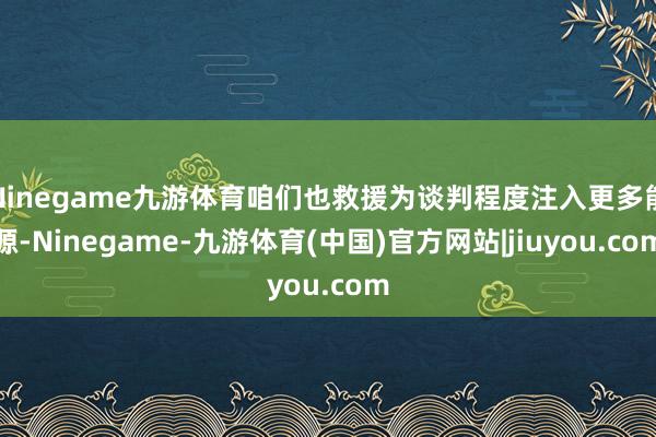 Ninegame九游体育咱们也救援为谈判程度注入更多能源-Ninegame-九游体育(中国)官方网站|jiuyou.com