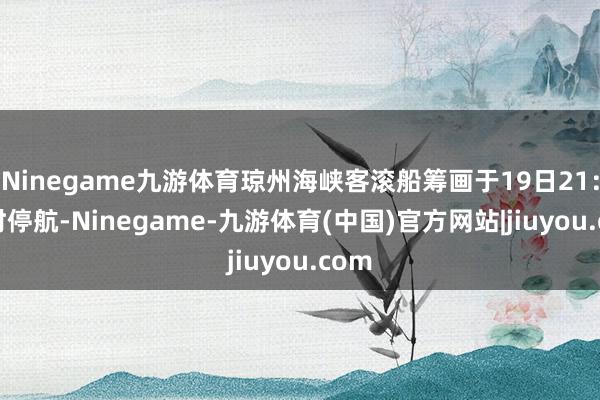 Ninegame九游体育琼州海峡客滚船筹画于19日21：30时停航-Ninegame-九游体育(中国)官方网站|jiuyou.com