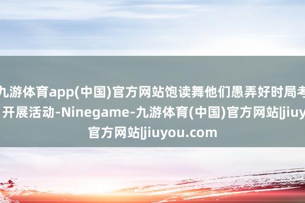 九游体育app(中国)官方网站饱读舞他们愚弄好时局考试躯壳、开展活动-Ninegame-九游体育(中国)官方网站|jiuyou.com