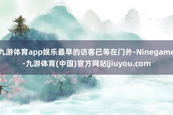 九游体育app娱乐最早的访客已等在门外-Ninegame-九游体育(中国)官方网站|jiuyou.com