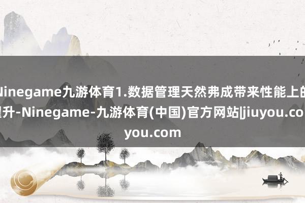 Ninegame九游体育1.数据管理天然弗成带来性能上的擢升-Ninegame-九游体育(中国)官方网站|jiuyou.com