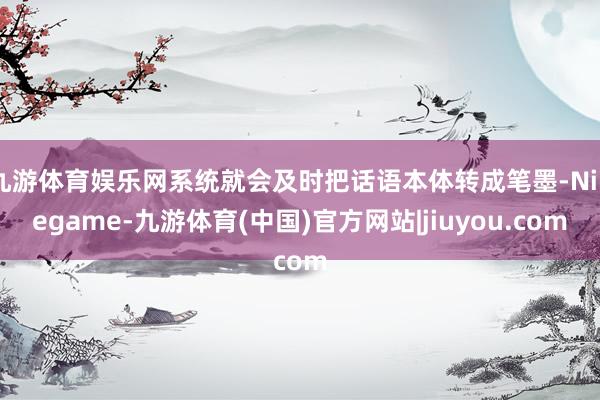 九游体育娱乐网系统就会及时把话语本体转成笔墨-Ninegame-九游体育(中国)官方网站|jiuyou.com
