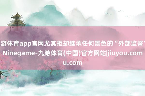 九游体育app官网尤其拒却继承任何景色的“外部监督”-Ninegame-九游体育(中国)官方网站|jiuyou.com