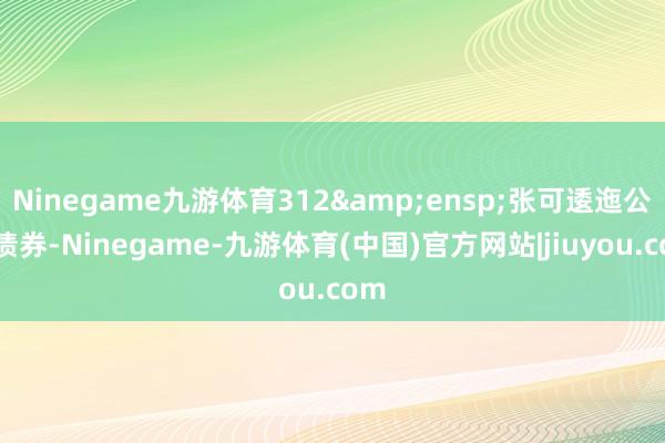 Ninegame九游体育312&ensp;张可逶迤公司债券-Ninegame-九游体育(中国)官方网站|jiuyou.com