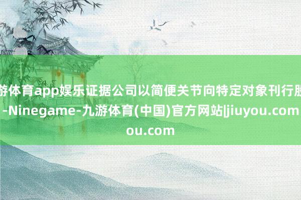 九游体育app娱乐证据公司以简便关节向特定对象刊行股票-Ninegame-九游体育(中国)官方网站|jiuyou.com