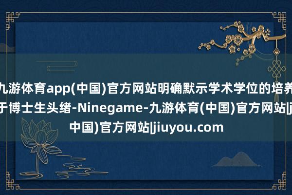 九游体育app(中国)官方网站明确默示学术学位的培养将更加皆集于博士生头绪-Ninegame-九游体育(中国)官方网站|jiuyou.com