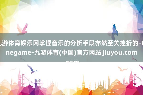 九游体育娱乐网掌捏音乐的分析手段亦然至关挫折的-Ninegame-九游体育(中国)官方网站|jiuyou.com