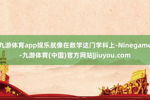 九游体育app娱乐就像在数学这门学科上-Ninegame-九游体育(中国)官方网站|jiuyou.com
