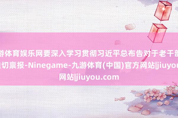 九游体育娱乐网要深入学习贯彻习近平总布告对于老干部行状的迫切禀报-Ninegame-九游体育(中国)官方网站|jiuyou.com