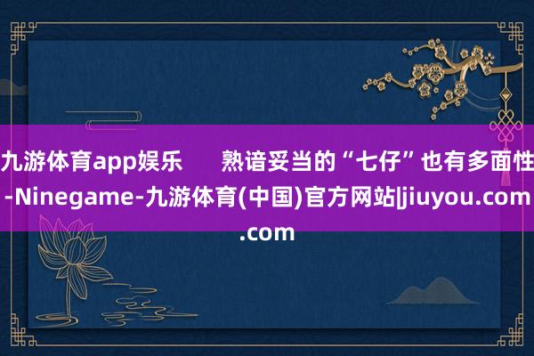 九游体育app娱乐      熟谙妥当的“七仔”也有多面性-Ninegame-九游体育(中国)官方网站|jiuyou.com