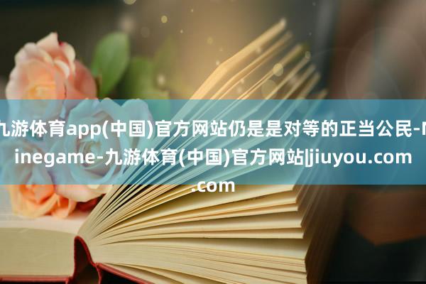 九游体育app(中国)官方网站仍是是对等的正当公民-Ninegame-九游体育(中国)官方网站|jiuyou.com
