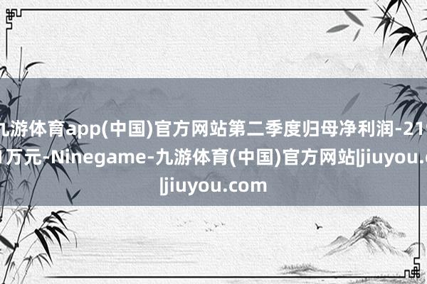 九游体育app(中国)官方网站第二季度归母净利润-2197.51万元-Ninegame-九游体育(中国)官方网站|jiuyou.com
