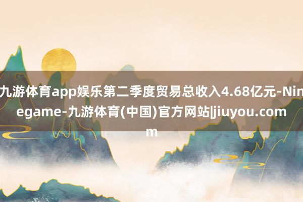 九游体育app娱乐第二季度贸易总收入4.68亿元-Ninegame-九游体育(中国)官方网站|jiuyou.com