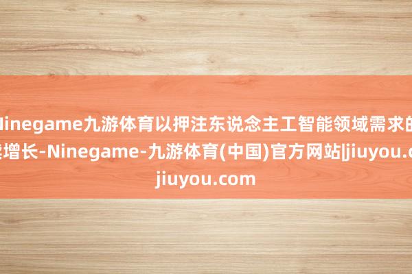 Ninegame九游体育以押注东说念主工智能领域需求的抓续增长-Ninegame-九游体育(中国)官方网站|jiuyou.com