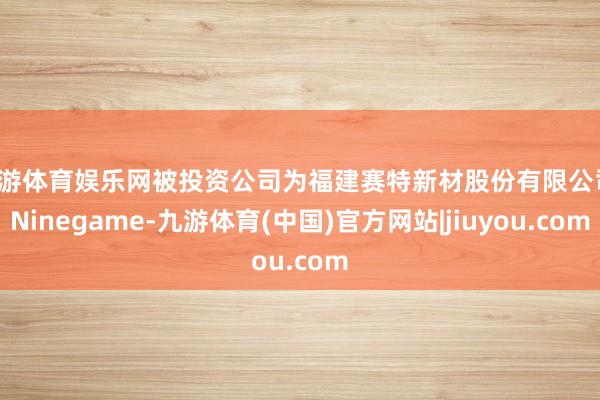 九游体育娱乐网被投资公司为福建赛特新材股份有限公司-Ninegame-九游体育(中国)官方网站|jiuyou.com